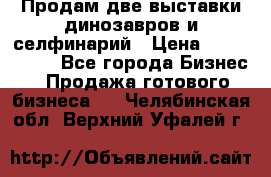 Продам две выставки динозавров и селфинарий › Цена ­ 7 000 000 - Все города Бизнес » Продажа готового бизнеса   . Челябинская обл.,Верхний Уфалей г.